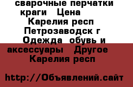 сварочные перчатки краги › Цена ­ 100 - Карелия респ., Петрозаводск г. Одежда, обувь и аксессуары » Другое   . Карелия респ.